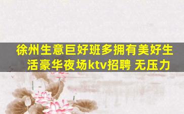 徐州生意巨好班多拥有美好生活豪华夜场ktv招聘 无压力